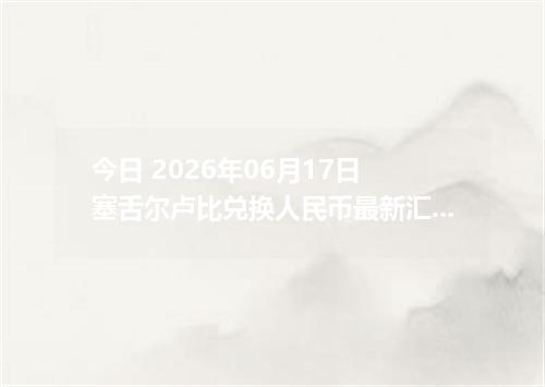 今日 2026年06月17日 塞舌尔卢比兑换人民币最新汇率行情