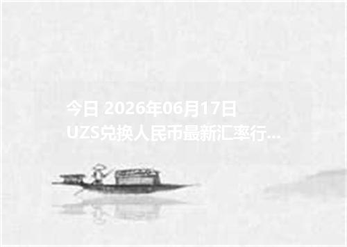 今日 2026年06月17日 UZS兑换人民币最新汇率行情
