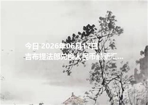 今日 2026年06月17日 吉布提法郎兑换人民币最新汇率行情