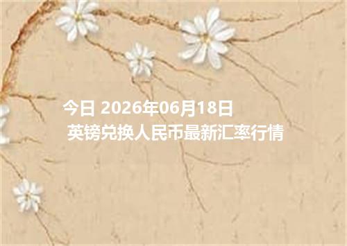 今日 2026年06月18日 英镑兑换人民币最新汇率行情