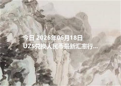 今日 2026年06月18日 UZS兑换人民币最新汇率行情