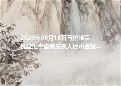 2026年06月18日马拉维克瓦查汇率查询兑换人民币金额计算折合结果？