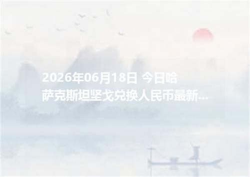 2026年06月18日 今日哈萨克斯坦坚戈兑换人民币最新汇率行情金额计算