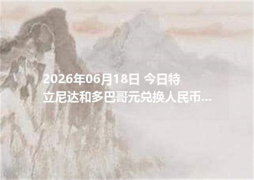 2026年06月18日 今日特立尼达和多巴哥元兑换人民币最新汇率行情金额计算