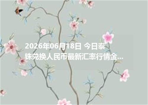 2026年06月18日 今日泰铢兑换人民币最新汇率行情金额计算