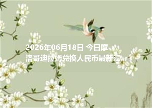 2026年06月18日 今日摩洛哥迪拉姆兑换人民币最新汇率行情金额计算