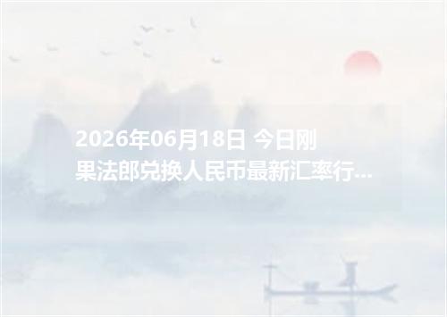 2026年06月18日 今日刚果法郎兑换人民币最新汇率行情金额计算