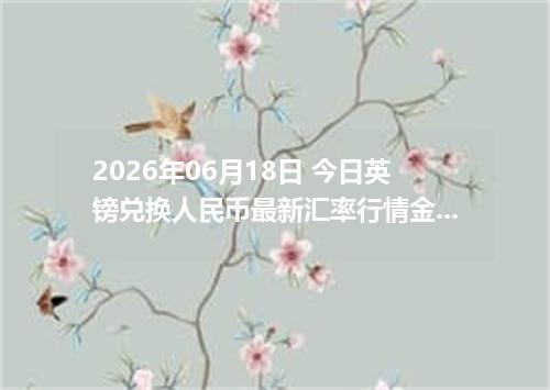 2026年06月18日 今日英镑兑换人民币最新汇率行情金额计算