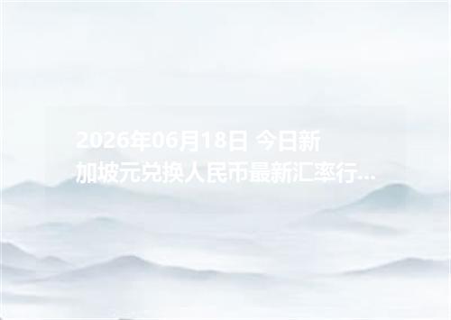 2026年06月18日 今日新加坡元兑换人民币最新汇率行情金额计算