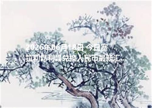2026年06月18日 今日塞拉利昂利昂兑换人民币最新汇率行情金额计算