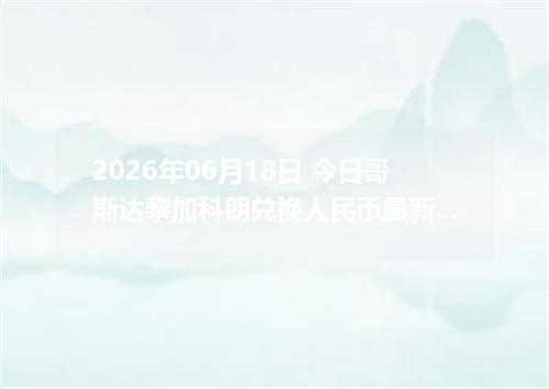 2026年06月18日 今日哥斯达黎加科朗兑换人民币最新汇率行情金额计算