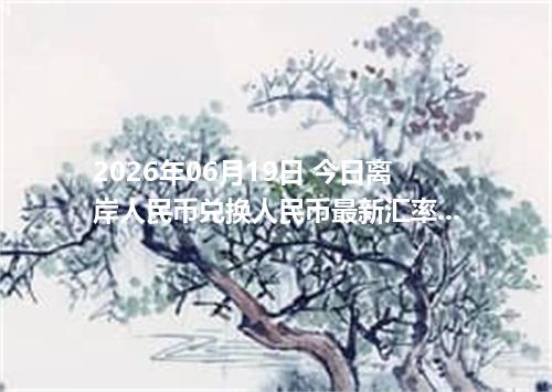 2026年06月19日 今日离岸人民币兑换人民币最新汇率行情金额计算