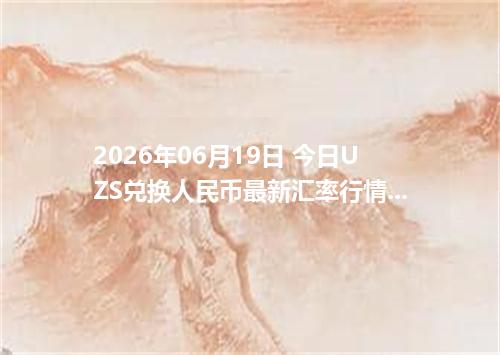 2026年06月19日 今日UZS兑换人民币最新汇率行情金额计算