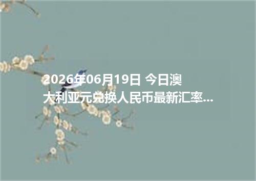 2026年06月19日 今日澳大利亚元兑换人民币最新汇率行情金额计算