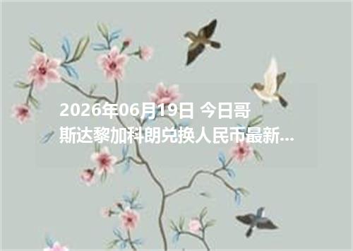 2026年06月19日 今日哥斯达黎加科朗兑换人民币最新汇率行情金额计算