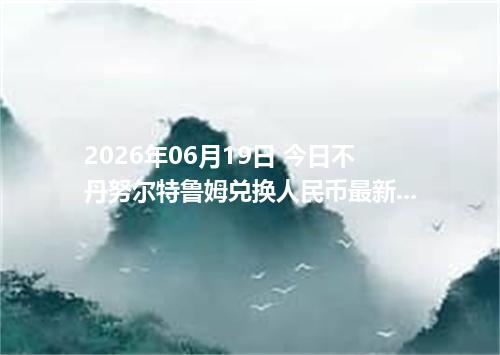 2026年06月19日 今日不丹努尔特鲁姆兑换人民币最新汇率行情金额计算