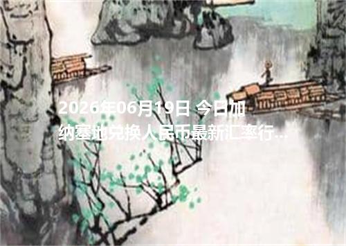 2026年06月19日 今日加纳塞地兑换人民币最新汇率行情金额计算
