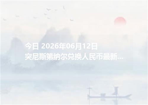 今日 2026年06月12日 突尼斯第纳尔兑换人民币最新汇率行情