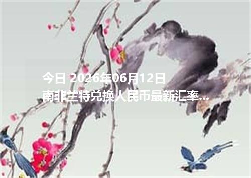 今日 2026年06月12日 南非兰特兑换人民币最新汇率行情