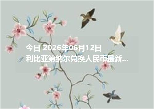 今日 2026年06月12日 利比亚第纳尔兑换人民币最新汇率行情