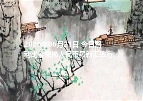 2026年06月21日 今日智利比索兑换人民币最新汇率行情金额计算