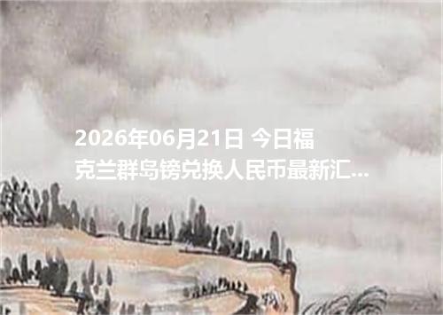 2026年06月21日 今日福克兰群岛镑兑换人民币最新汇率行情金额计算