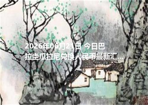 2026年06月21日 今日巴拉圭瓜拉尼兑换人民币最新汇率行情金额计算