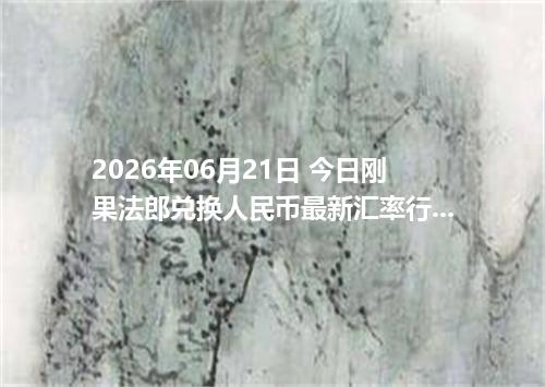2026年06月21日 今日刚果法郎兑换人民币最新汇率行情金额计算