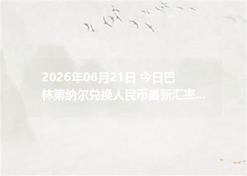 2026年06月21日 今日巴林第纳尔兑换人民币最新汇率行情金额计算