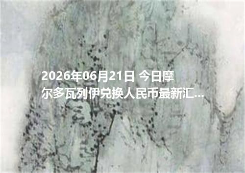 2026年06月21日 今日摩尔多瓦列伊兑换人民币最新汇率行情金额计算