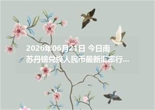 2026年06月21日 今日南苏丹镑兑换人民币最新汇率行情金额计算