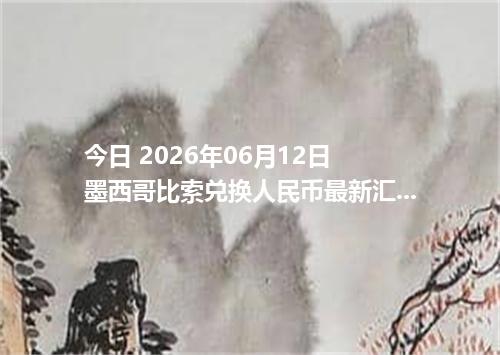 今日 2026年06月12日 墨西哥比索兑换人民币最新汇率行情