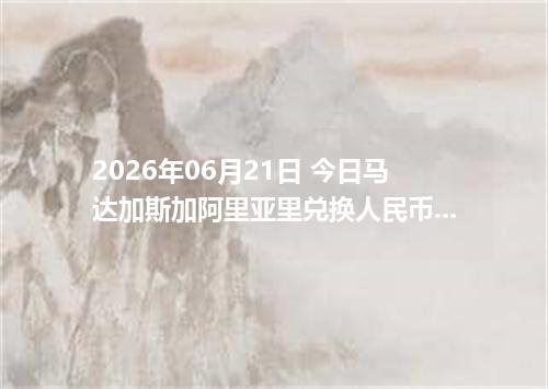 2026年06月21日 今日马达加斯加阿里亚里兑换人民币最新汇率行情金额计算