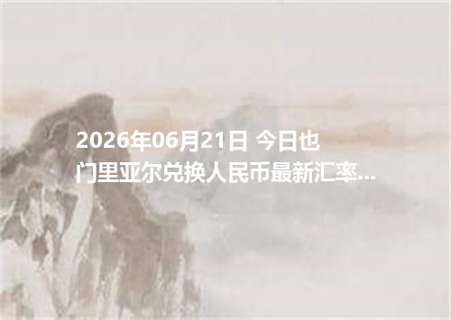 2026年06月21日 今日也门里亚尔兑换人民币最新汇率行情金额计算