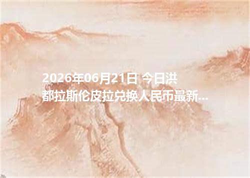 2026年06月21日 今日洪都拉斯伦皮拉兑换人民币最新汇率行情金额计算