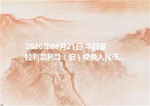 2026年06月21日 今日塞拉利昂利昂（旧）兑换人民币最新汇率行情金额计算