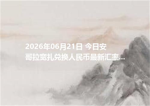 2026年06月21日 今日安哥拉宽扎兑换人民币最新汇率行情金额计算