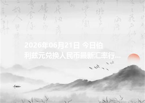 2026年06月21日 今日伯利兹元兑换人民币最新汇率行情金额计算