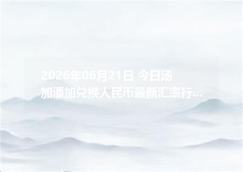 2026年06月21日 今日汤加潘加兑换人民币最新汇率行情金额计算