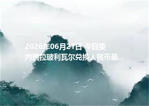 2026年06月21日 今日委内瑞拉玻利瓦尔兑换人民币最新汇率行情金额计算
