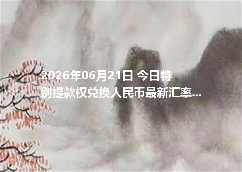 2026年06月21日 今日特别提款权兑换人民币最新汇率行情金额计算