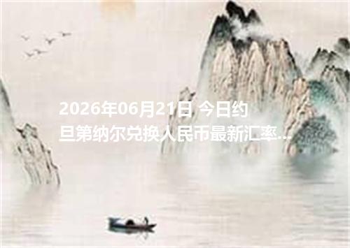 2026年06月21日 今日约旦第纳尔兑换人民币最新汇率行情金额计算