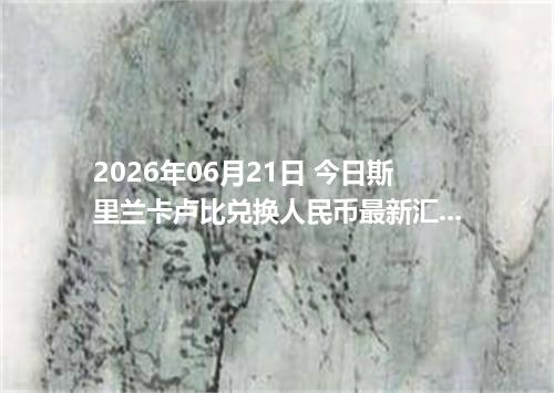 2026年06月21日 今日斯里兰卡卢比兑换人民币最新汇率行情金额计算