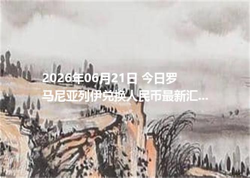 2026年06月21日 今日罗马尼亚列伊兑换人民币最新汇率行情金额计算