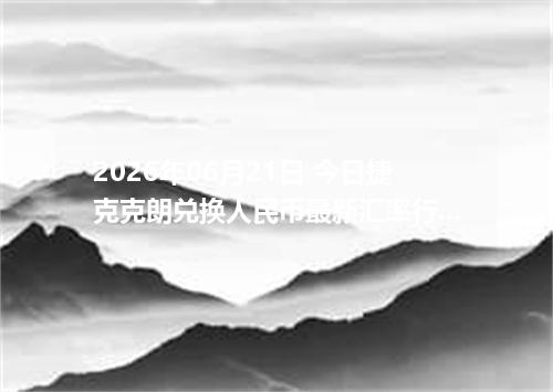 2026年06月21日 今日捷克克朗兑换人民币最新汇率行情金额计算