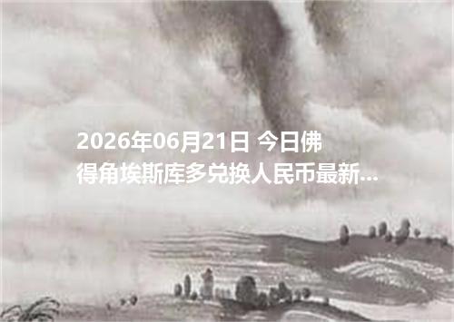 2026年06月21日 今日佛得角埃斯库多兑换人民币最新汇率行情金额计算