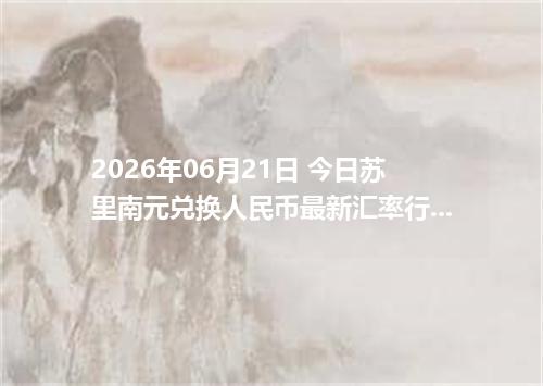2026年06月21日 今日苏里南元兑换人民币最新汇率行情金额计算