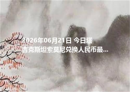 2026年06月21日 今日塔吉克斯坦索莫尼兑换人民币最新汇率行情金额计算