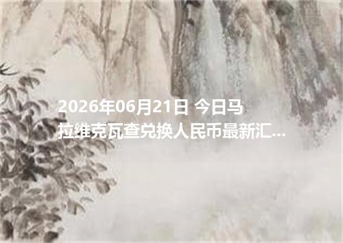 2026年06月21日 今日马拉维克瓦查兑换人民币最新汇率行情金额计算