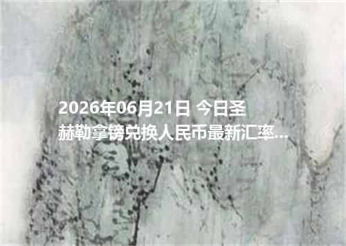 2026年06月21日 今日圣赫勒拿镑兑换人民币最新汇率行情金额计算